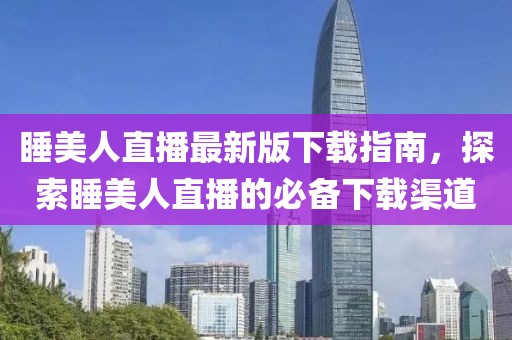 睡美人直播最新版下載指南，探索睡美人直播的必備下載渠道