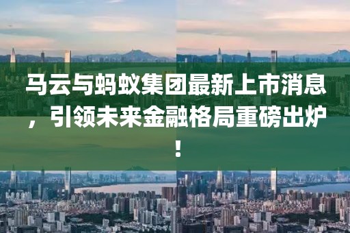 馬云與螞蟻集團(tuán)最新上市消息，引領(lǐng)未來金融格局重磅出爐！