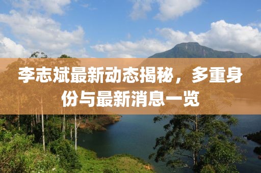 李志斌最新動態(tài)揭秘，多重身份與最新消息一覽