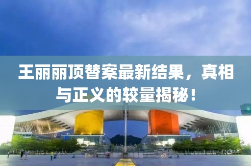 王麗麗頂替案最新結(jié)果，真相與正義的較量揭秘！