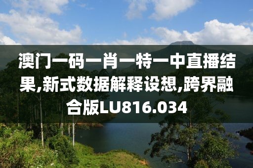 澳門一碼一肖一特一中直播結(jié)果,新式數(shù)據(jù)解釋設(shè)想,跨界融合版LU816.034