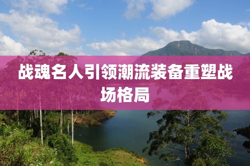 戰(zhàn)魂名人引領(lǐng)潮流裝備重塑戰(zhàn)場格局
