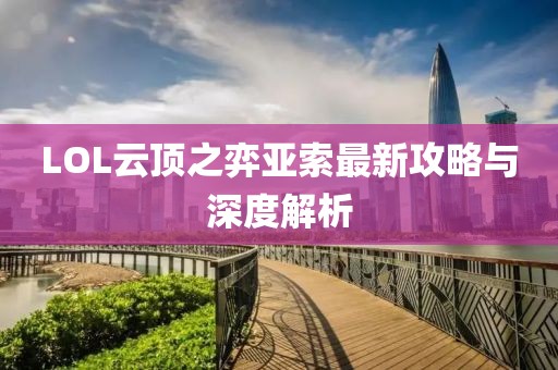 LOL云頂之弈亞索最新攻略與深度解析