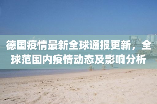 德國疫情最新全球通報更新，全球范圍內(nèi)疫情動態(tài)及影響分析
