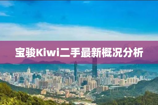 寶駿Kiwi二手最新概況分析