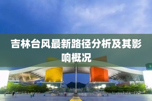 吉林臺風(fēng)最新路徑分析及其影響概況
