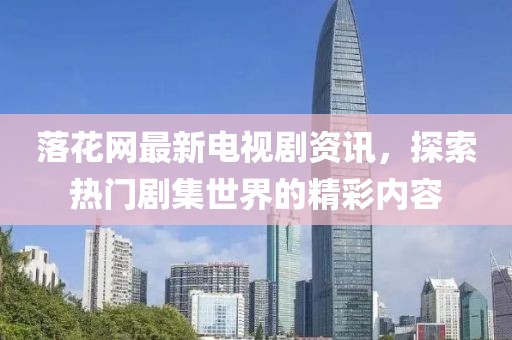 落花網(wǎng)最新電視劇資訊，探索熱門劇集世界的精彩內(nèi)容