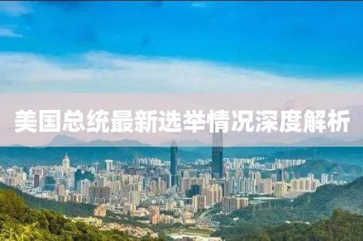 美國(guó)總統(tǒng)最新選舉情況深度解析