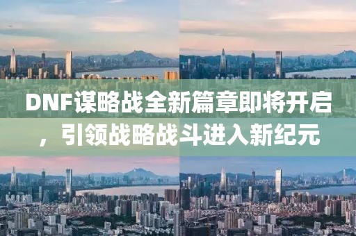 DNF謀略戰(zhàn)全新篇章即將開啟，引領(lǐng)戰(zhàn)略戰(zhàn)斗進(jìn)入新紀(jì)元