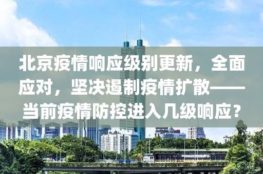 北京疫情響應(yīng)級別更新，全面應(yīng)對，堅決遏制疫情擴散——當(dāng)前疫情防控進入幾級響應(yīng)？