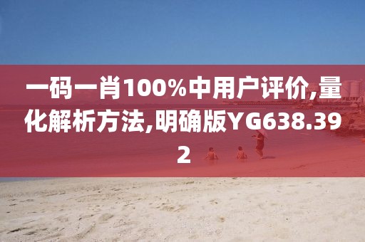 一碼一肖100%中用戶評價,量化解析方法,明確版YG638.392