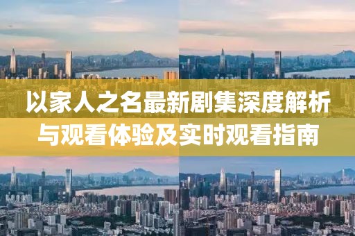 以家人之名最新劇集深度解析與觀看體驗及實時觀看指南