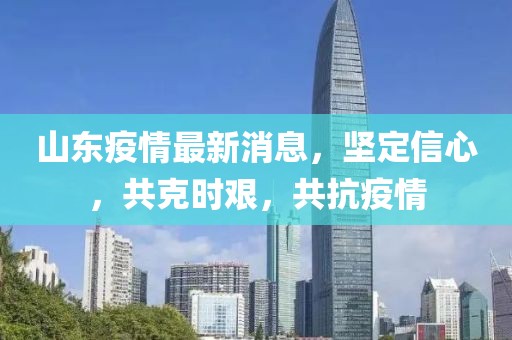 山東疫情最新消息，堅定信心，共克時艱，共抗疫情