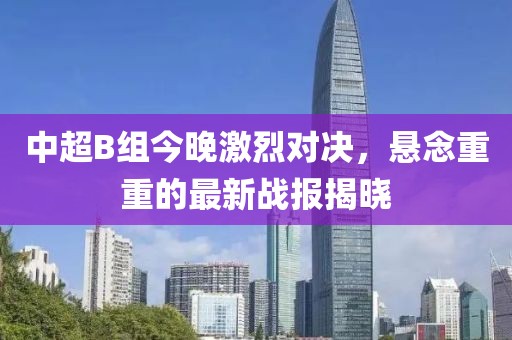 中超B組今晚激烈對決，懸念重重的最新戰(zhàn)報揭曉