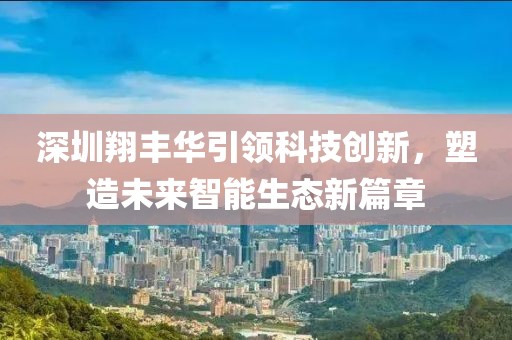 深圳翔豐華引領(lǐng)科技創(chuàng)新，塑造未來(lái)智能生態(tài)新篇章