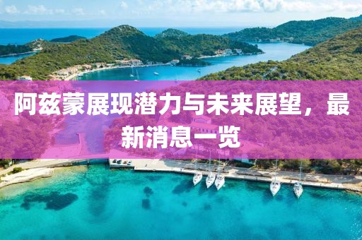 阿茲蒙展現(xiàn)潛力與未來展望，最新消息一覽