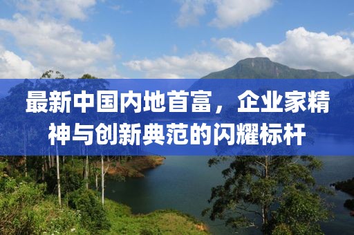 最新中國(guó)內(nèi)地首富，企業(yè)家精神與創(chuàng)新典范的閃耀標(biāo)桿