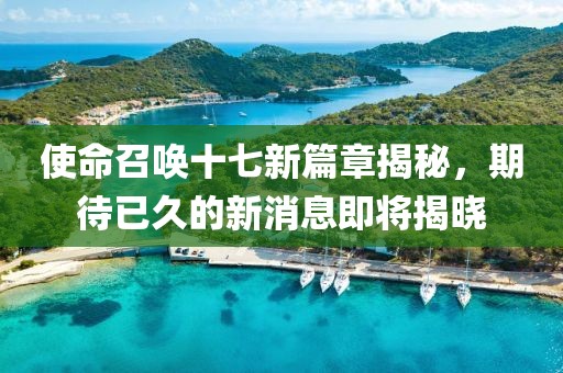 使命召喚十七新篇章揭秘，期待已久的新消息即將揭曉