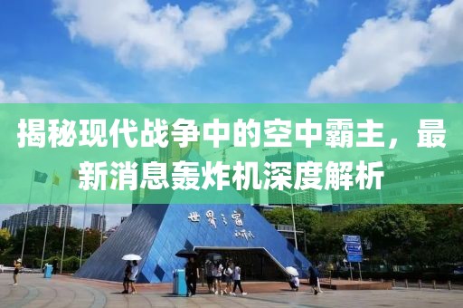 揭秘現(xiàn)代戰(zhàn)爭中的空中霸主，最新消息轟炸機深度解析