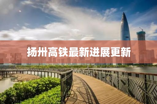 揚卅高鐵最新進(jìn)展更新