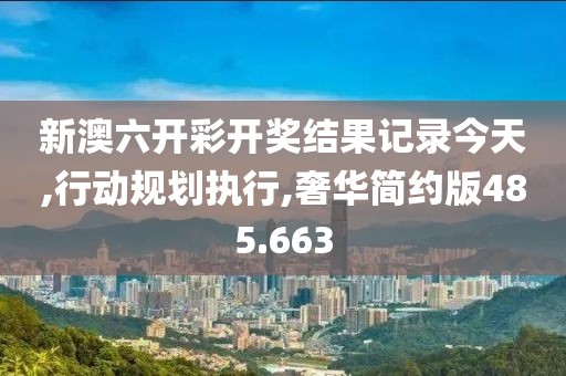 新澳六開彩開獎結(jié)果記錄今天,行動規(guī)劃執(zhí)行,奢華簡約版485.663