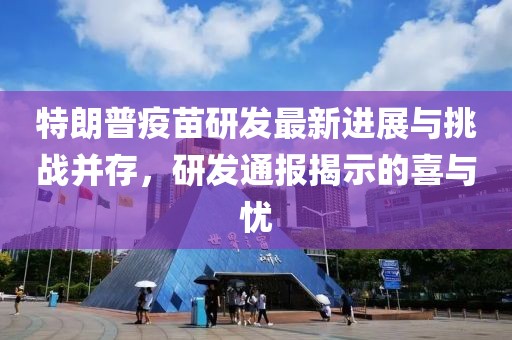 特朗普疫苗研發(fā)最新進(jìn)展與挑戰(zhàn)并存，研發(fā)通報(bào)揭示的喜與憂