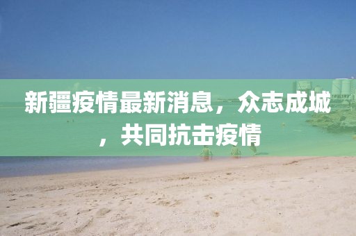 新疆疫情最新消息，眾志成城，共同抗擊疫情