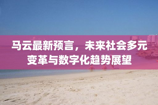 馬云最新預(yù)言，未來社會多元變革與數(shù)字化趨勢展望