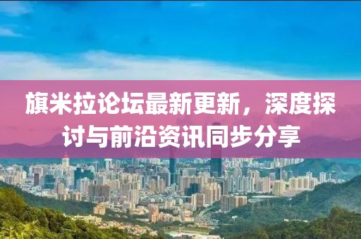 旗米拉論壇最新更新，深度探討與前沿資訊同步分享