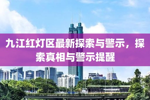 九江紅燈區(qū)最新探索與警示，探索真相與警示提醒