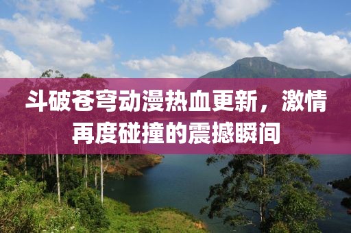 斗破蒼穹動漫熱血更新，激情再度碰撞的震撼瞬間