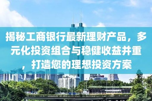 揭秘工商銀行最新理財產(chǎn)品，多元化投資組合與穩(wěn)健收益并重，打造您的理想投資方案