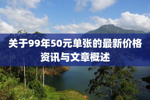 關(guān)于99年50元單張的最新價(jià)格資訊與文章概述