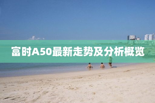 富時(shí)A50最新走勢(shì)及分析概覽
