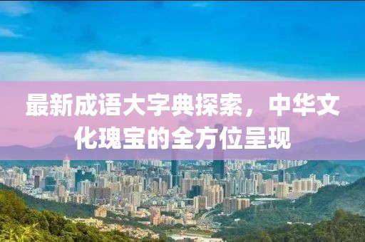 最新成語大字典探索，中華文化瑰寶的全方位呈現(xiàn)