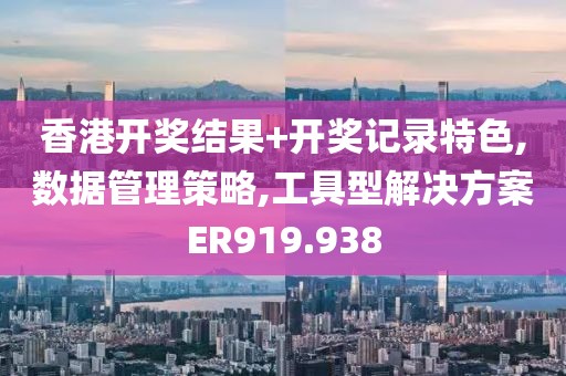 香港開獎(jiǎng)結(jié)果+開獎(jiǎng)記錄特色,數(shù)據(jù)管理策略,工具型解決方案ER919.938