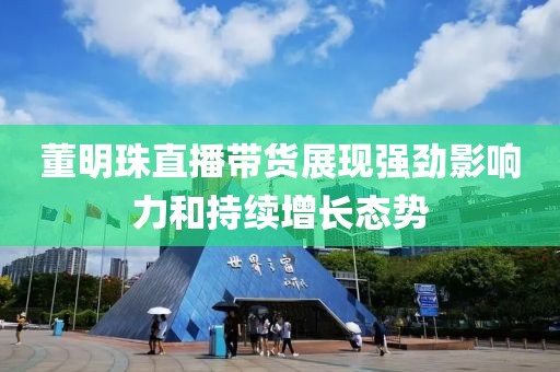 董明珠直播帶貨展現(xiàn)強(qiáng)勁影響力和持續(xù)增長(zhǎng)態(tài)勢(shì)