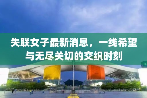 失聯(lián)女子最新消息，一線希望與無盡關(guān)切的交織時刻