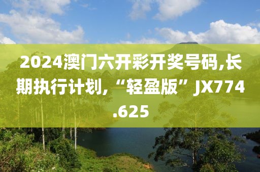 2024澳門六開彩開獎號碼,長期執(zhí)行計劃,“輕盈版”JX774.625