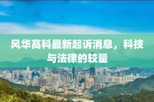 風華高科最新起訴消息，科技與法律的較量