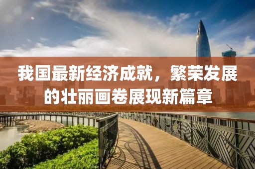 我國最新經(jīng)濟成就，繁榮發(fā)展的壯麗畫卷展現(xiàn)新篇章
