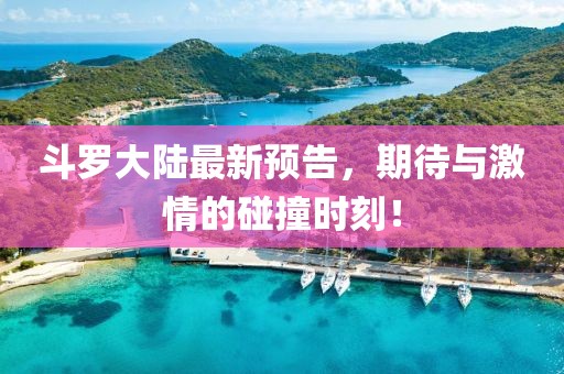 斗羅大陸最新預告，期待與激情的碰撞時刻！