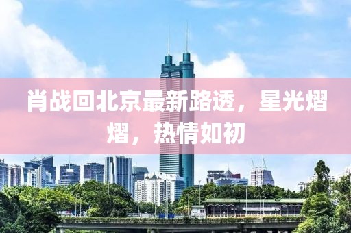 肖戰(zhàn)回北京最新路透，星光熠熠，熱情如初