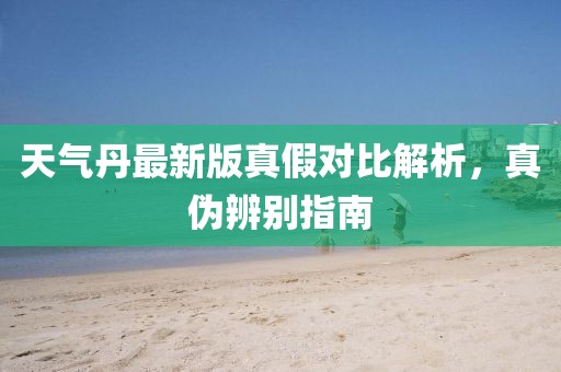 天氣丹最新版真假對(duì)比解析，真?zhèn)伪鎰e指南