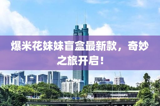爆米花妹妹盲盒最新款，奇妙之旅開(kāi)啟！