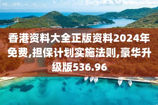 香港資料大全正版資料2024年免費,擔保計劃實施法則,豪華升級版536.96