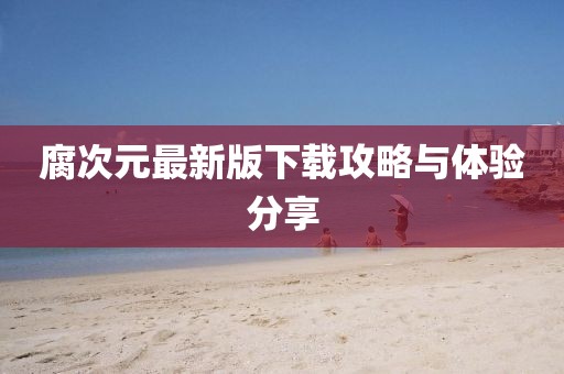 腐次元最新版下載攻略與體驗分享