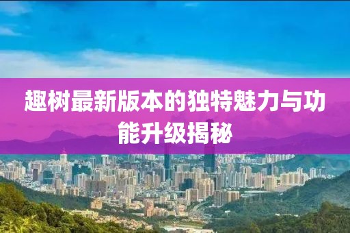 趣樹(shù)最新版本的獨(dú)特魅力與功能升級(jí)揭秘