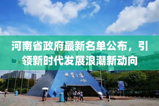河南省政府最新名單公布，引領(lǐng)新時代發(fā)展浪潮新動向