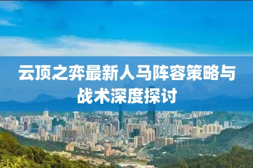 云頂之弈最新人馬陣容策略與戰(zhàn)術(shù)深度探討